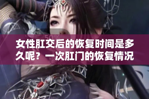 女性肛交后的恢复时间是多久呢？一次肛门的恢复情况分析