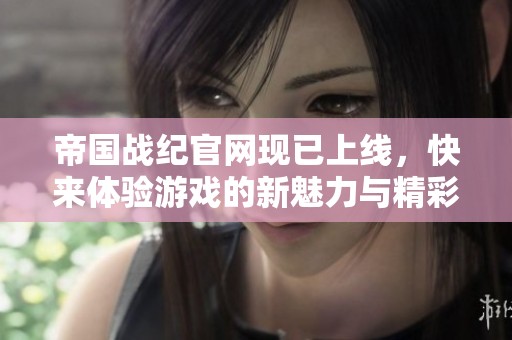 帝国战纪官网现已上线，快来体验游戏的新魅力与精彩内容！