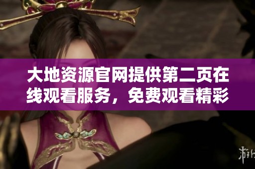 大地资源官网提供第二页在线观看服务，免费观看精彩内容尽在其中