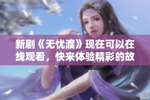 新剧《无忧渡》现在可以在线观看，快来体验精彩的故事情节吧！