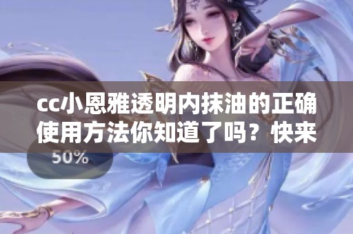cc小恩雅透明内抹油的正确使用方法你知道了吗？快来看看详细介绍吧！