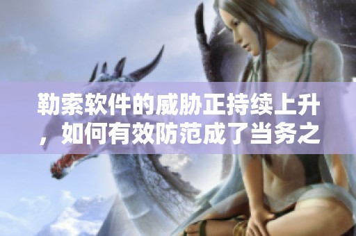 勒索软件的威胁正持续上升，如何有效防范成了当务之急