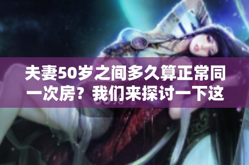 夫妻50岁之间多久算正常同一次房？我们来探讨一下这个问题。