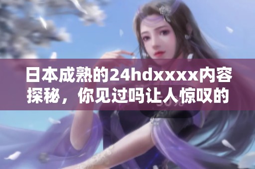 日本成熟的24hdxxxx内容探秘，你见过吗让人惊叹的视觉体验
