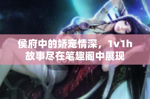 侯府中的娇宠情深，1v1h故事尽在笔趣阁中展现