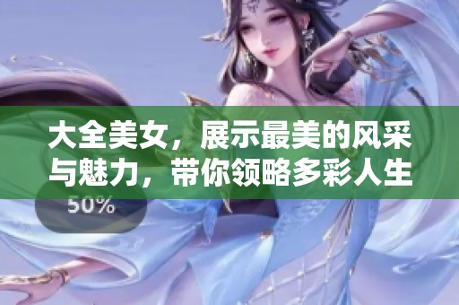 大全美女，展示最美的风采与魅力，带你领略多彩人生
