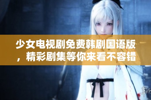 少女电视剧免费韩剧国语版，精彩剧集等你来看不容错过。
