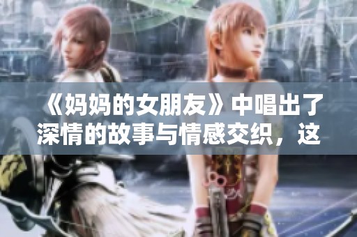 《妈妈的女朋友》中唱出了深情的故事与情感交织，这样的情绪让人心动