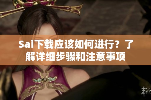 Sai下载应该如何进行？了解详细步骤和注意事项