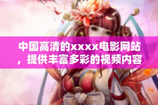 中国高清的xxxx电影网站，提供丰富多彩的视频内容与精彩体验