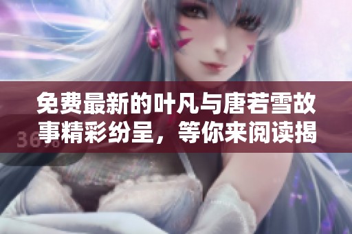 免费最新的叶凡与唐若雪故事精彩纷呈，等你来阅读揭晓！