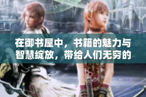 在御书屋中，书籍的魅力与智慧绽放，带给人们无穷的启迪与享受。