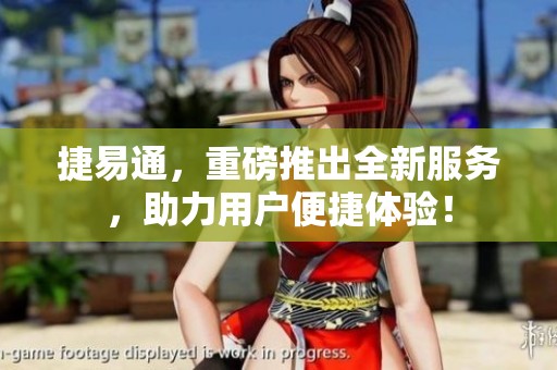 捷易通，重磅推出全新服务，助力用户便捷体验！