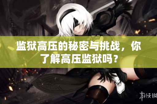 监狱高压的秘密与挑战，你了解高压监狱吗？