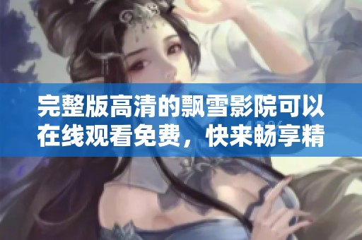 完整版高清的飘雪影院可以在线观看免费，快来畅享精彩影片吧