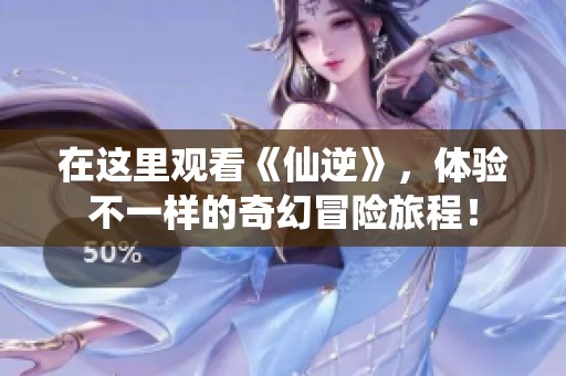 在这里观看《仙逆》，体验不一样的奇幻冒险旅程！