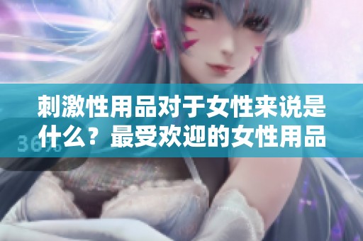 刺激性用品对于女性来说是什么？最受欢迎的女性用品一探究竟