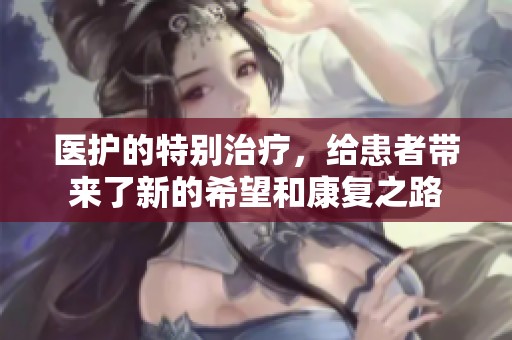 医护的特别治疗，给患者带来了新的希望和康复之路