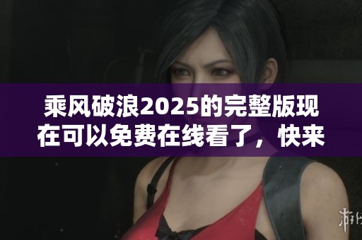 乘风破浪2025的完整版现在可以免费在线看了，快来体验吧