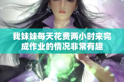 我妹妹每天花费两小时来完成作业的情况非常有趣
