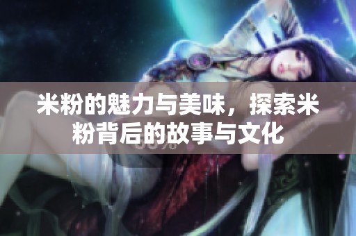 米粉的魅力与美味，探索米粉背后的故事与文化