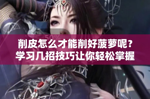 削皮怎么才能削好菠萝呢？学习几招技巧让你轻松掌握！