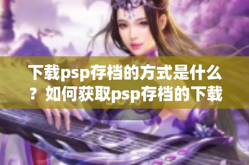 下载psp存档的方式是什么？如何获取psp存档的下载链接呢？