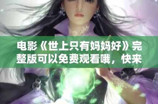 电影《世上只有妈妈好》完整版可以免费观看哦，快来一起欣赏这部感人作品吧！