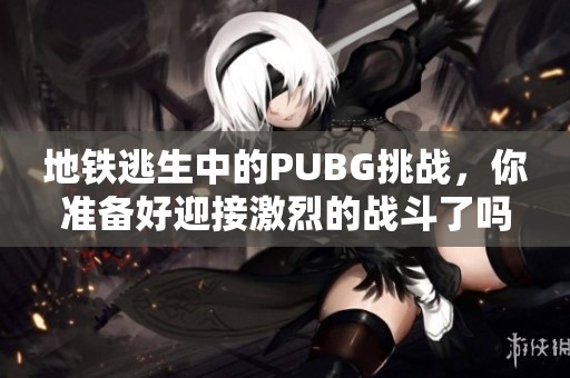 地铁逃生中的PUBG挑战，你准备好迎接激烈的战斗了吗