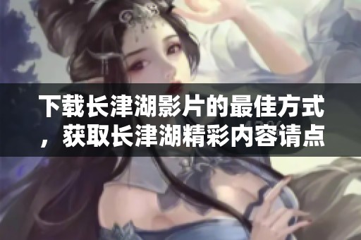 下载长津湖影片的最佳方式，获取长津湖精彩内容请点击这里