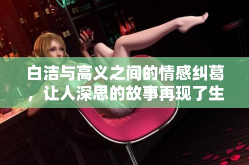 白洁与高义之间的情感纠葛，让人深思的故事再现了生活的复杂性。