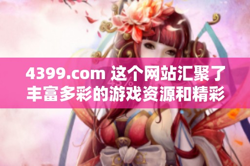 4399.com 这个网站汇聚了丰富多彩的游戏资源和精彩内容，为玩家们提供最佳体验