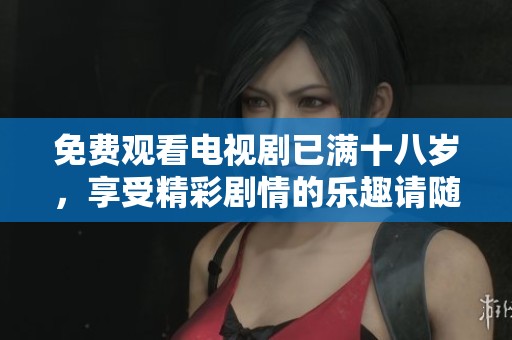 免费观看电视剧已满十八岁，享受精彩剧情的乐趣请随意观看
