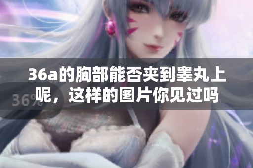 36a的胸部能否夹到睾丸上呢，这样的图片你见过吗