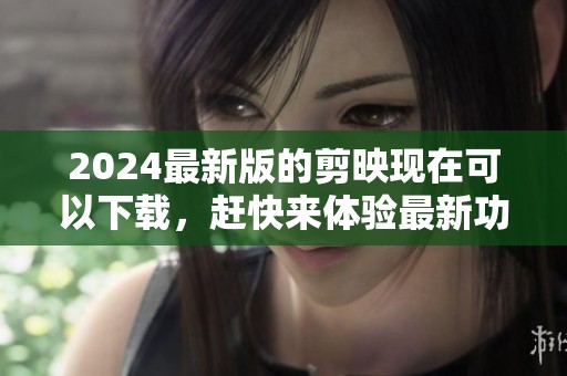 2024最新版的剪映现在可以下载，赶快来体验最新功能吧！