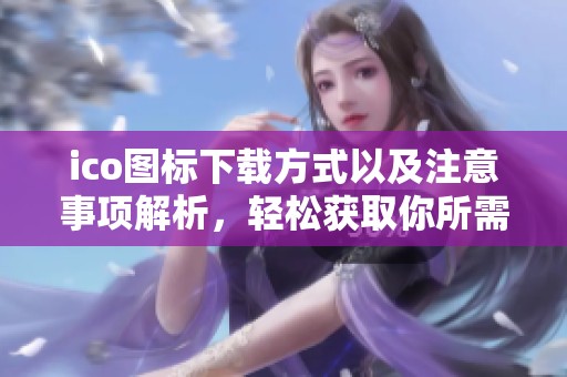 ico图标下载方式以及注意事项解析，轻松获取你所需图标