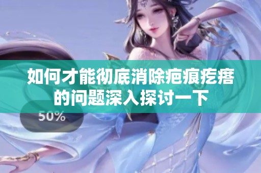 如何才能彻底消除疤痕疙瘩的问题深入探讨一下
