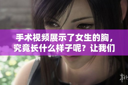 手术视频展示了女生的胸，究竟长什么样子呢？让我们一起来看看吧！