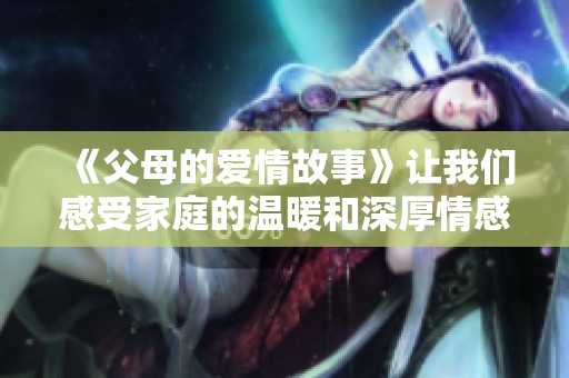 《父母的爱情故事》让我们感受家庭的温暖和深厚情感