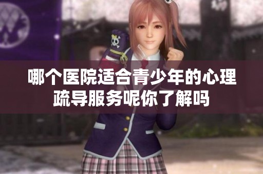 哪个医院适合青少年的心理疏导服务呢你了解吗