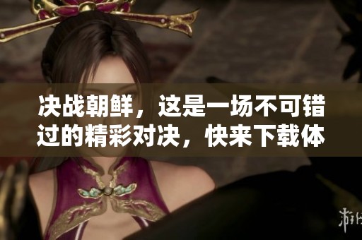 决战朝鲜，这是一场不可错过的精彩对决，快来下载体验！