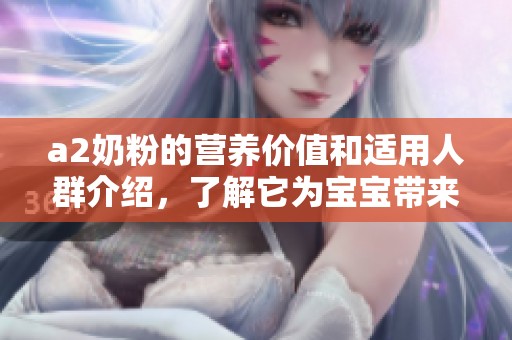 a2奶粉的营养价值和适用人群介绍，了解它为宝宝带来的健康益处