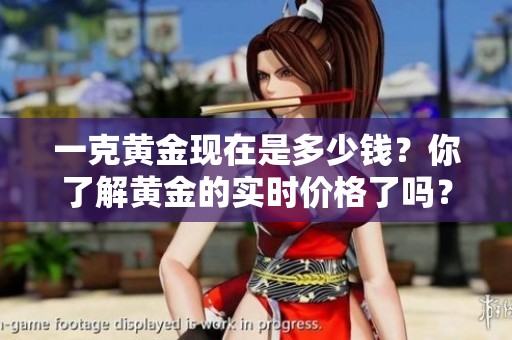 一克黄金现在是多少钱？你了解黄金的实时价格了吗？