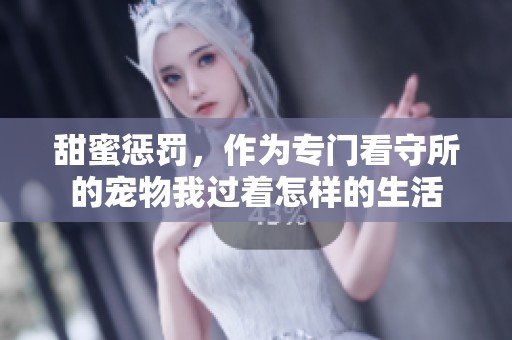 甜蜜惩罚，作为专门看守所的宠物我过着怎样的生活
