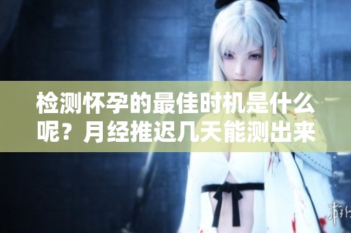 检测怀孕的最佳时机是什么呢？月经推迟几天能测出来怀孕吗？
