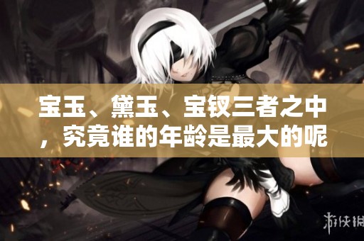 宝玉、黛玉、宝钗三者之中，究竟谁的年龄是最大的呢