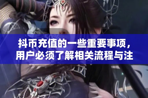 抖币充值的一些重要事项，用户必须了解相关流程与注意事项