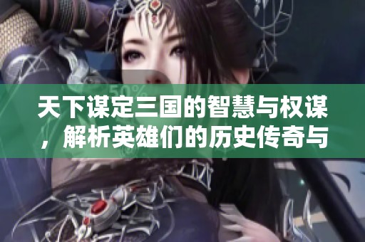 天下谋定三国的智慧与权谋，解析英雄们的历史传奇与智慧较量。
