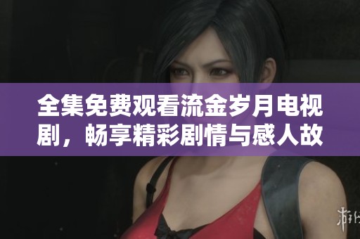 全集免费观看流金岁月电视剧，畅享精彩剧情与感人故事的完美结合