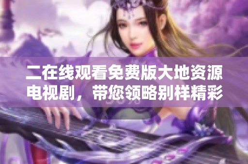 二在线观看免费版大地资源电视剧，带您领略别样精彩剧情与人物魅力。